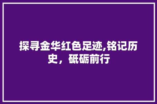 探寻金华红色足迹,铭记历史，砥砺前行