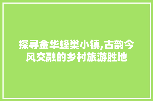 探寻金华蜂巢小镇,古韵今风交融的乡村旅游胜地