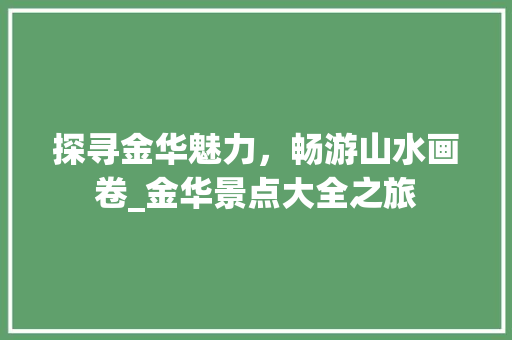 探寻金华魅力，畅游山水画卷_金华景点大全之旅