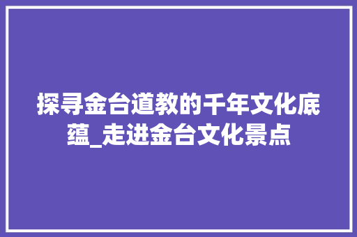 探寻金台道教的千年文化底蕴_走进金台文化景点