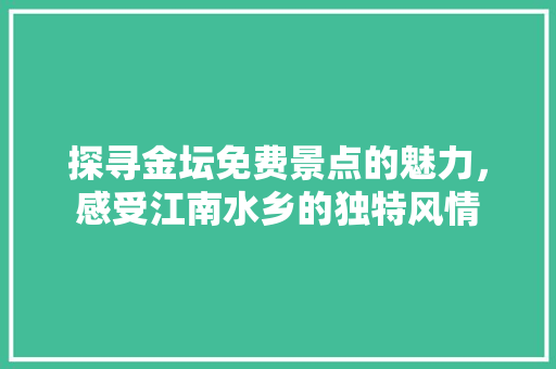 探寻金坛免费景点的魅力，感受江南水乡的独特风情