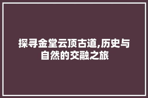 探寻金堂云顶古道,历史与自然的交融之旅