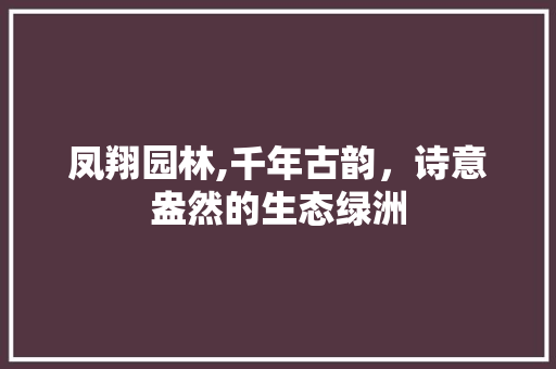 凤翔园林,千年古韵，诗意盎然的生态绿洲  第1张