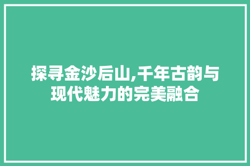 探寻金沙后山,千年古韵与现代魅力的完美融合  第1张