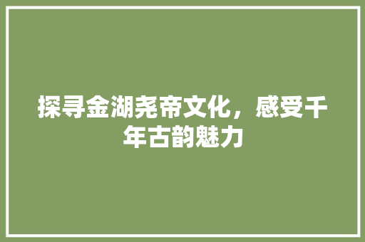 探寻金湖尧帝文化，感受千年古韵魅力