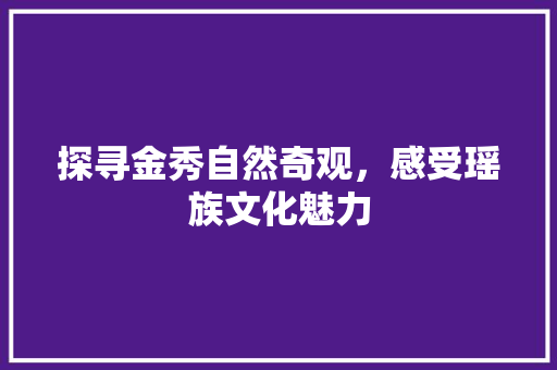 探寻金秀自然奇观，感受瑶族文化魅力