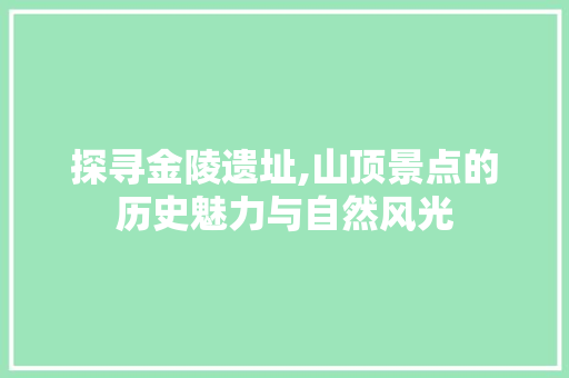 探寻金陵遗址,山顶景点的历史魅力与自然风光