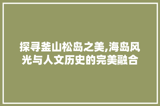 探寻釜山松岛之美,海岛风光与人文历史的完美融合