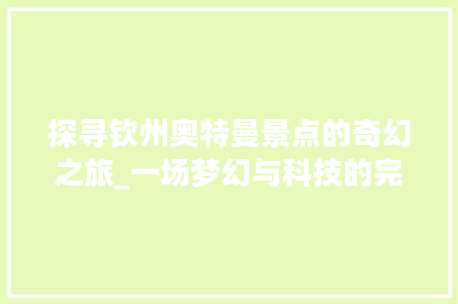 探寻钦州奥特曼景点的奇幻之旅_一场梦幻与科技的完美邂逅