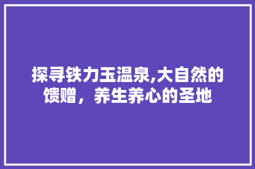 探寻铁力玉温泉,大自然的馈赠，养生养心的圣地