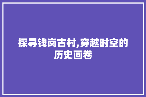 探寻钱岗古村,穿越时空的历史画卷