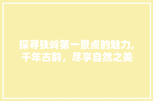 探寻铁岭第一景点的魅力,千年古韵，尽享自然之美