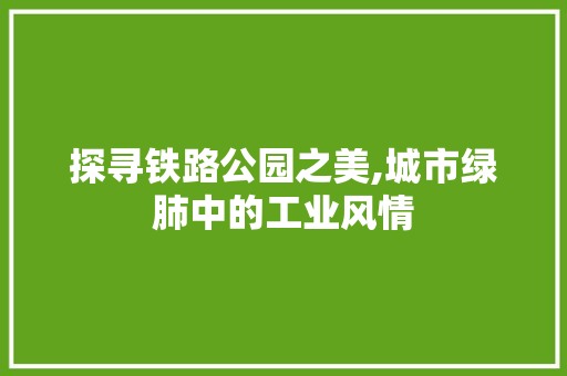 探寻铁路公园之美,城市绿肺中的工业风情