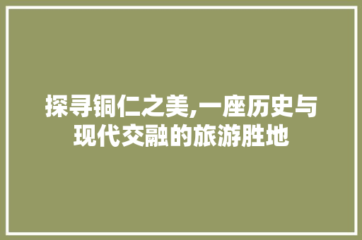 探寻铜仁之美,一座历史与现代交融的旅游胜地