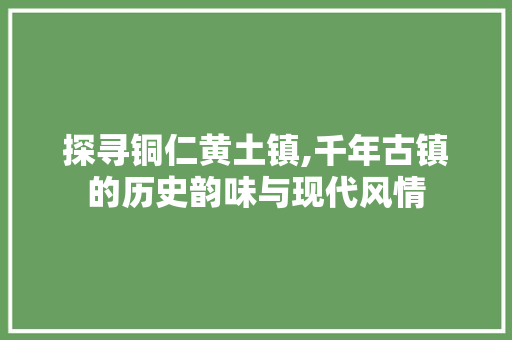 探寻铜仁黄土镇,千年古镇的历史韵味与现代风情