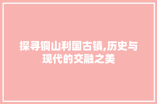 探寻铜山利国古镇,历史与现代的交融之美