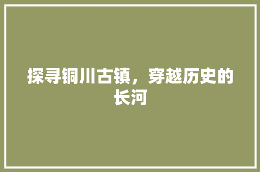 探寻铜川古镇，穿越历史的长河