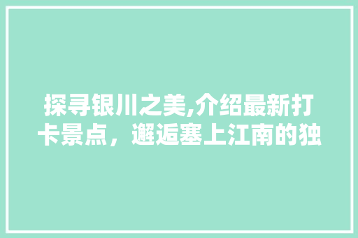 探寻银川之美,介绍最新打卡景点，邂逅塞上江南的独特韵味