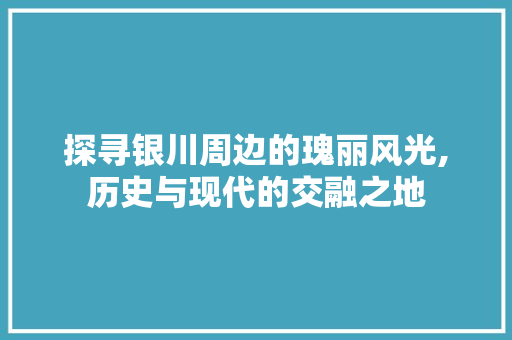 探寻银川周边的瑰丽风光,历史与现代的交融之地