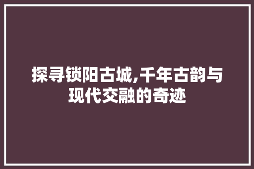 探寻锁阳古城,千年古韵与现代交融的奇迹