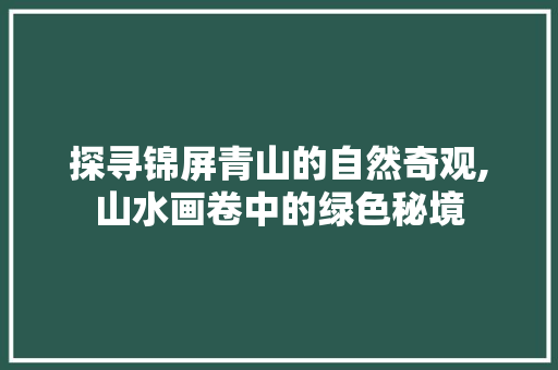 探寻锦屏青山的自然奇观,山水画卷中的绿色秘境