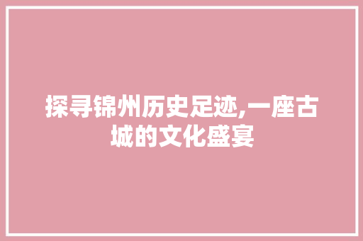 探寻锦州历史足迹,一座古城的文化盛宴