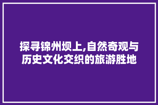 探寻锦州坝上,自然奇观与历史文化交织的旅游胜地