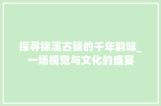 探寻锦溪古镇的千年韵味_一场视觉与文化的盛宴