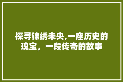 探寻锦绣未央,一座历史的瑰宝，一段传奇的故事