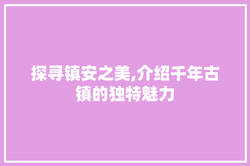 探寻镇安之美,介绍千年古镇的独特魅力