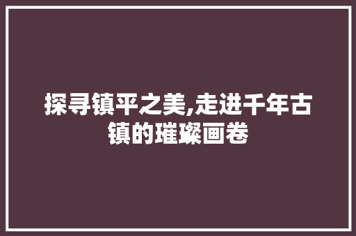 探寻镇平之美,走进千年古镇的璀璨画卷