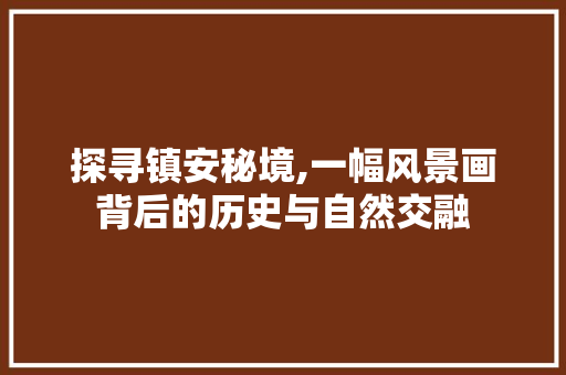 探寻镇安秘境,一幅风景画背后的历史与自然交融