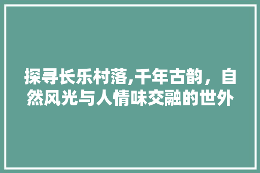 探寻长乐村落,千年古韵，自然风光与人情味交融的世外桃源