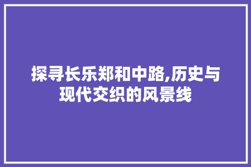 探寻长乐郑和中路,历史与现代交织的风景线