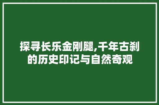 探寻长乐金刚腿,千年古刹的历史印记与自然奇观  第1张