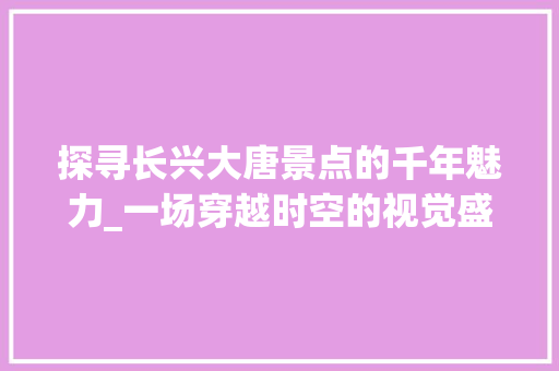 探寻长兴大唐景点的千年魅力_一场穿越时空的视觉盛宴