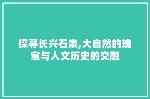 探寻长兴石泉,大自然的瑰宝与人文历史的交融