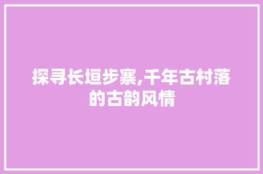 探寻长垣步寨,千年古村落的古韵风情