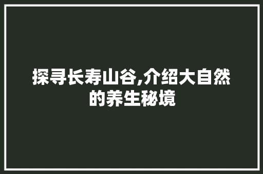 探寻长寿山谷,介绍大自然的养生秘境