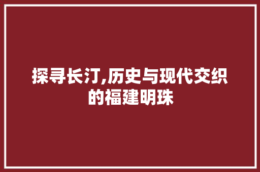 探寻长汀,历史与现代交织的福建明珠