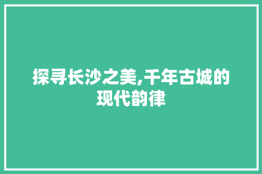 探寻长沙之美,千年古城的现代韵律