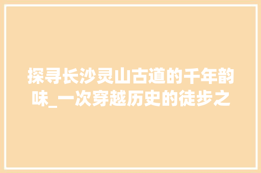 探寻长沙灵山古道的千年韵味_一次穿越历史的徒步之旅