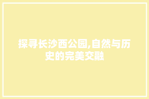 探寻长沙西公园,自然与历史的完美交融