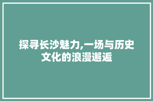 探寻长沙魅力,一场与历史文化的浪漫邂逅