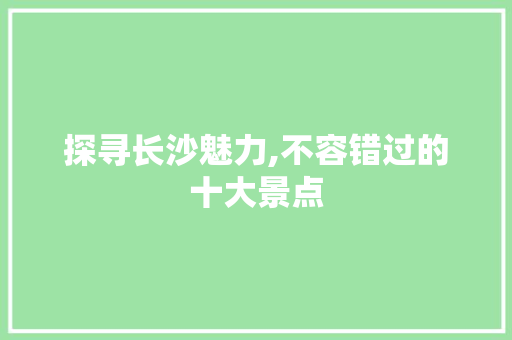 探寻长沙魅力,不容错过的十大景点