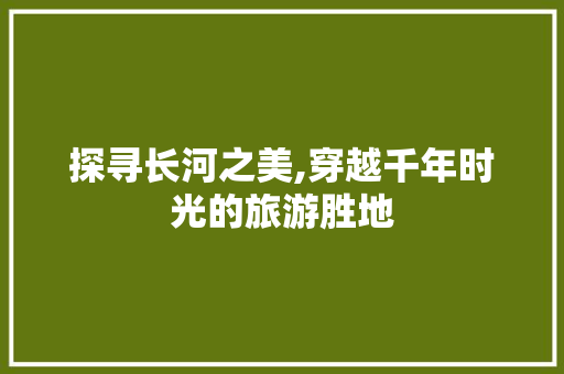 探寻长河之美,穿越千年时光的旅游胜地