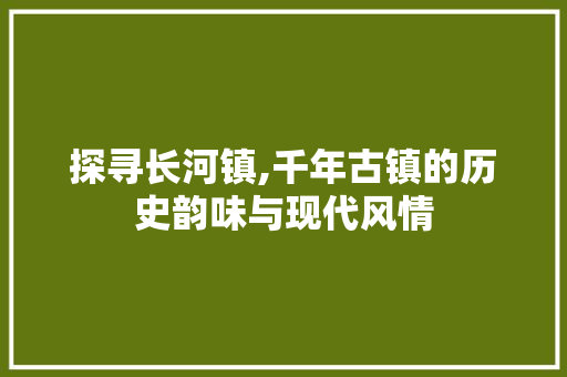 探寻长河镇,千年古镇的历史韵味与现代风情