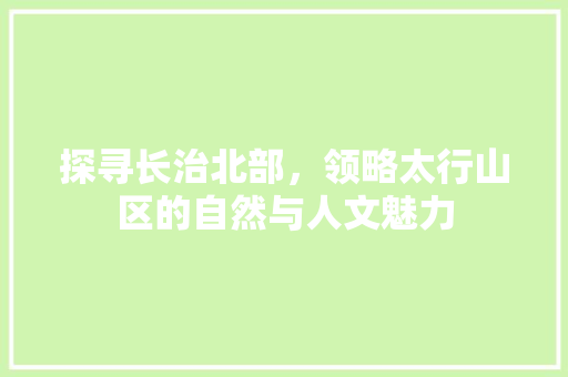 探寻长治北部，领略太行山区的自然与人文魅力