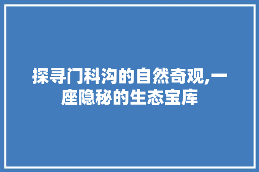 探寻门科沟的自然奇观,一座隐秘的生态宝库