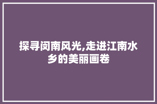 探寻闵南风光,走进江南水乡的美丽画卷